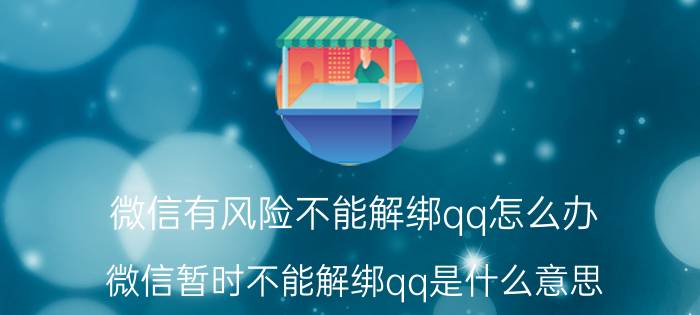 微信有风险不能解绑qq怎么办 微信暂时不能解绑qq是什么意思？